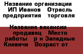  › Название организации ­ ИП Иванов › Отрасль предприятия ­ торговля › Название вакансии ­ продавец › Место работы ­ р-н Западные Кневичи › Возраст от ­ 25 › Возраст до ­ 45 - Приморский край, Артем г. Работа » Вакансии   